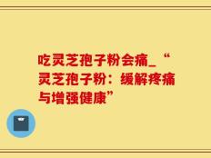 吃灵芝孢子粉会痛_“灵芝孢子粉：缓解疼痛与增强健康”