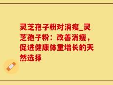 灵芝孢子粉对消瘦_灵芝孢子粉：改善消瘦，促进健康体重增长的天然选择