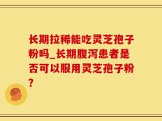长期拉稀能吃灵芝孢子粉吗_长期腹泻患者是否可以服用灵芝孢子粉？