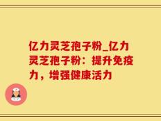 亿力灵芝孢子粉_亿力灵芝孢子粉：提升免疫力，增强健康活力