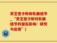 灵芝孢子粉和乳腺结节_“灵芝孢子粉对乳腺结节的潜在影响：研究与应用”)