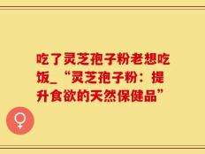 吃了灵芝孢子粉老想吃饭_“灵芝孢子粉：提升食欲的天然保健品”