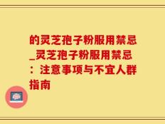 的灵芝孢子粉服用禁忌_灵芝孢子粉服用禁忌：注意事项与不宜人群指南