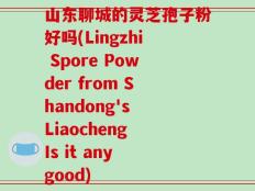 山东聊城的灵芝孢子粉好吗(Lingzhi Spore Powder from Shandong's Liaocheng Is it any good)