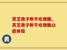 灵芝孢子粉干吃微酸_灵芝孢子粉干吃微酸口感体验