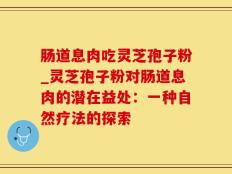 肠道息肉吃灵芝孢子粉_灵芝孢子粉对肠道息肉的潜在益处：一种自然疗法的探索