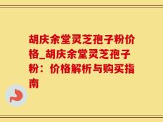 胡庆余堂灵芝孢子粉价格_胡庆余堂灵芝孢子粉：价格解析与购买指南