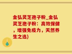 金弘灵芝孢子粉_金弘灵芝孢子粉：高效保健，增强免疫力，天然养生之选)