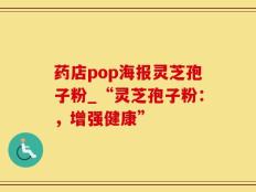 药店pop海报灵芝孢子粉_“灵芝孢子粉：，增强健康”