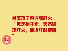 灵芝孢子粉调理肝火_“灵芝孢子粉：天然调理肝火，促进肝脏健康”