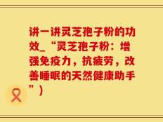 讲一讲灵芝孢子粉的功效_“灵芝孢子粉：增强免疫力，抗疲劳，改善睡眠的天然健康助手”)