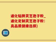 通化贴牌灵芝孢子粉_通化定制灵芝孢子粉：高品质健康选择)
