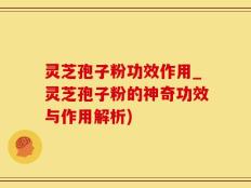 灵芝孢子粉功效作用_灵芝孢子粉的神奇功效与作用解析)