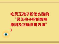 吃灵芝孢子粉怎么酸的_“灵芝孢子粉的酸味原因及正确食用方法”)