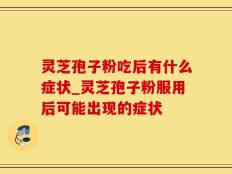 灵芝孢子粉吃后有什么症状_灵芝孢子粉服用后可能出现的症状
