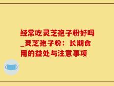 经常吃灵芝孢子粉好吗_灵芝孢子粉：长期食用的益处与注意事项