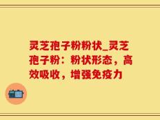 灵芝孢子粉粉状_灵芝孢子粉：粉状形态，高效吸收，增强免疫力