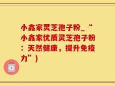 小鑫家灵芝孢子粉_“小鑫家优质灵芝孢子粉：天然健康，提升免疫力”)