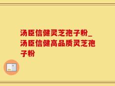 汤臣信健灵芝孢子粉_汤臣信健高品质灵芝孢子粉