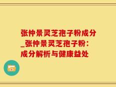 张仲景灵芝孢子粉成分_张仲景灵芝孢子粉：成分解析与健康益处
