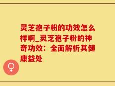灵芝孢子粉的功效怎么样啊_灵芝孢子粉的神奇功效：全面解析其健康益处
