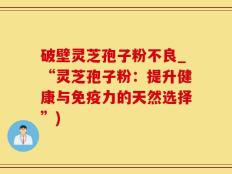 破壁灵芝孢子粉不良_“灵芝孢子粉：提升健康与免疫力的天然选择”)
