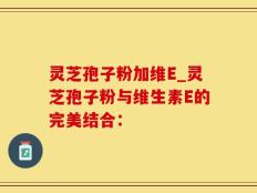 灵芝孢子粉加维E_灵芝孢子粉与维生素E的完美结合：