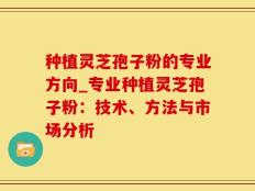 种植灵芝孢子粉的专业方向_专业种植灵芝孢子粉：技术、方法与市场分析