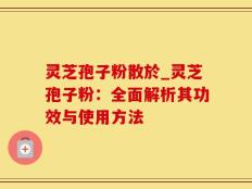 灵芝孢子粉散於_灵芝孢子粉：全面解析其功效与使用方法