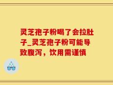灵芝孢子粉喝了会拉肚子_灵芝孢子粉可能导致腹泻，饮用需谨慎