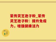 蒙传灵芝孢子粉_蒙传灵芝孢子粉：提升免疫力，增强健康活力