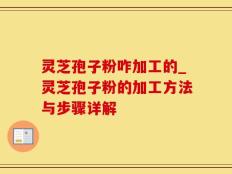 灵芝孢子粉咋加工的_灵芝孢子粉的加工方法与步骤详解