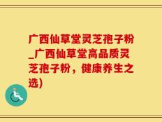 广西仙草堂灵芝孢子粉_广西仙草堂高品质灵芝孢子粉，健康养生之选)