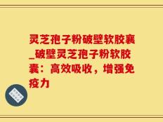 灵芝孢子粉破壁软胶襄_破壁灵芝孢子粉软胶囊：高效吸收，增强免疫力