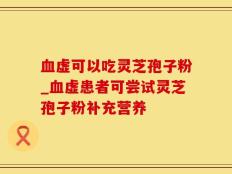 血虚可以吃灵芝孢子粉_血虚患者可尝试灵芝孢子粉补充营养