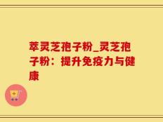 萃灵芝孢子粉_灵芝孢子粉：提升免疫力与健康
