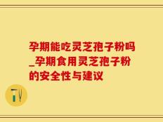 孕期能吃灵芝孢子粉吗_孕期食用灵芝孢子粉的安全性与建议