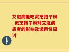 艾滋病能吃灵芝孢子粉_灵芝孢子粉对艾滋病患者的影响及适用性探讨