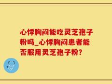 心悸胸闷能吃灵芝孢子粉吗_心悸胸闷患者能否服用灵芝孢子粉？