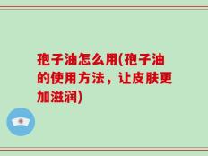 孢子油怎么用(孢子油的使用方法，让皮肤更加滋润)