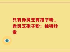只有赤灵芝有孢子粉_赤灵芝孢子粉：独特珍贵