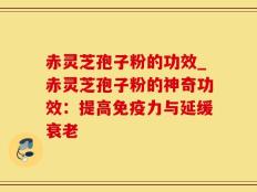 赤灵芝孢子粉的功效_赤灵芝孢子粉的神奇功效：提高免疫力与延缓衰老