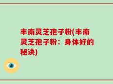 丰南灵芝孢子粉(丰南灵芝孢子粉：身体好的秘诀)