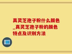 真灵芝孢子粉什么颜色_真灵芝孢子粉的颜色特点及识别方法
