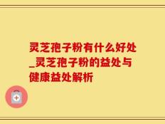 灵芝孢子粉有什么好处_灵芝孢子粉的益处与健康益处解析
