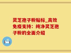 灵芝孢子粉贴标_高效免疫支持：纯净灵芝孢子粉的全面介绍