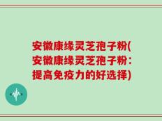 安徽康缘灵芝孢子粉(安徽康缘灵芝孢子粉：提高免疫力的好选择)