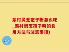 紫村灵芝孢子粉怎么吃_紫村灵芝孢子粉的食用方法与注意事项)