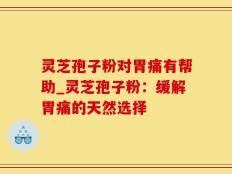 灵芝孢子粉对胃痛有帮助_灵芝孢子粉：缓解胃痛的天然选择