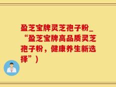 盈芝宝牌灵芝孢子粉_“盈芝宝牌高品质灵芝孢子粉，健康养生新选择”)